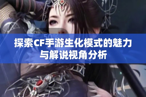 探索CF手游生化模式的魅力与解说视角分析