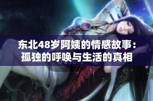 东北48岁阿姨的情感故事：孤独的呼唤与生活的真相