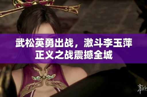 武松英勇出战，激斗李玉萍正义之战震撼全城