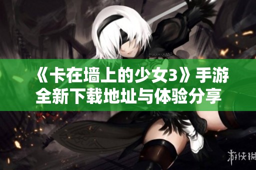《卡在墙上的少女3》手游全新下载地址与体验分享