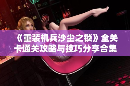 《重装机兵沙尘之锁》全关卡通关攻略与技巧分享合集