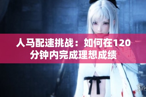 人马配速挑战：如何在120分钟内完成理想成绩