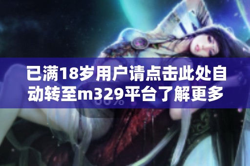 已满18岁用户请点击此处自动转至m329平台了解更多信息
