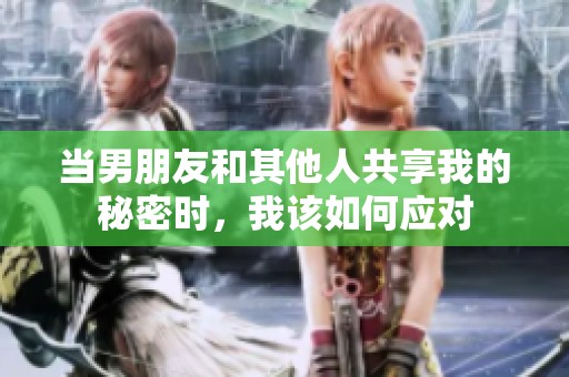 当男朋友和其他人共享我的秘密时，我该如何应对