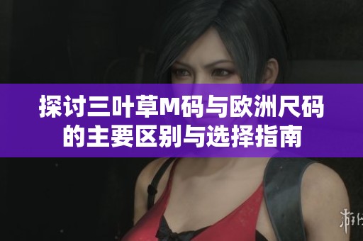 探讨三叶草M码与欧洲尺码的主要区别与选择指南