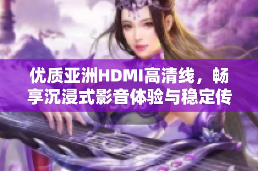 优质亚洲HDMI高清线，畅享沉浸式影音体验与稳定传输