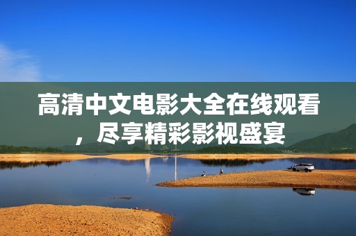 高清中文电影大全在线观看，尽享精彩影视盛宴