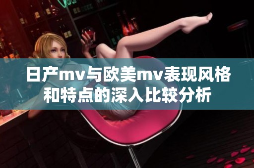 日产mv与欧美mv表现风格和特点的深入比较分析