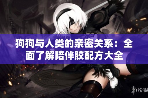 狗狗与人类的亲密关系：全面了解陪伴胶配方大全