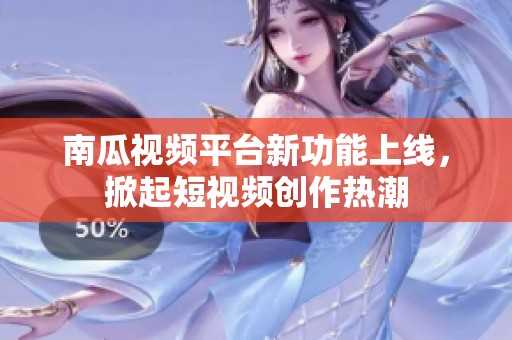 南瓜视频平台新功能上线，掀起短视频创作热潮