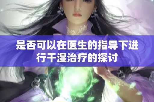 是否可以在医生的指导下进行干湿治疗的探讨