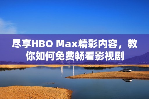 尽享HBO Max精彩内容，教你如何免费畅看影视剧