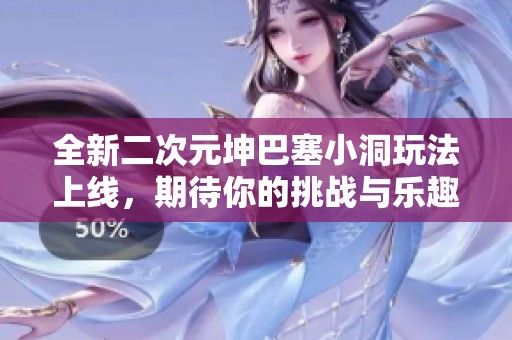 全新二次元坤巴塞小洞玩法上线，期待你的挑战与乐趣！