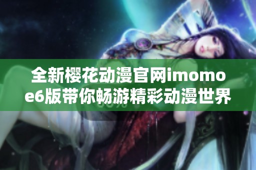 全新樱花动漫官网imomoe6版带你畅游精彩动漫世界