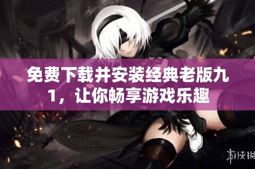 免费下载并安装经典老版九1，让你畅享游戏乐趣
