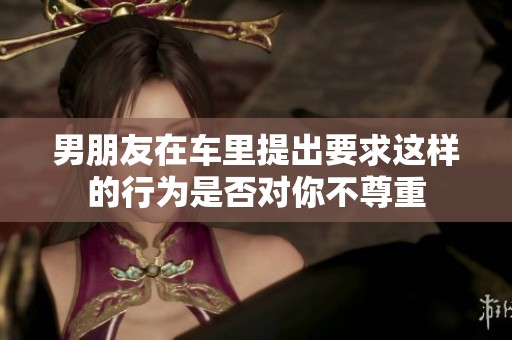 男朋友在车里提出要求这样的行为是否对你不尊重