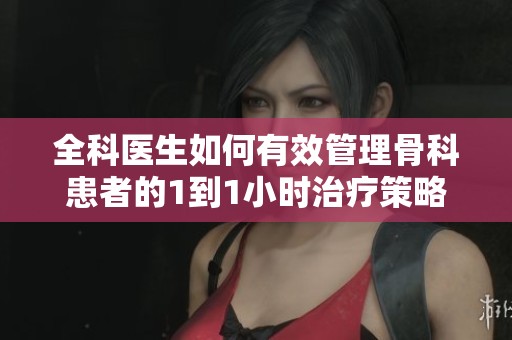 全科医生如何有效管理骨科患者的1到1小时治疗策略