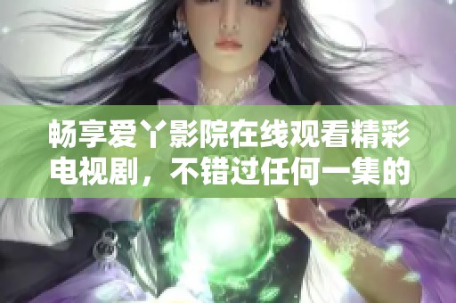 畅享爱丫影院在线观看精彩电视剧，不错过任何一集的精彩剧情