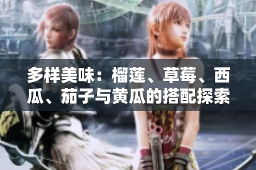 多样美味：榴莲、草莓、西瓜、茄子与黄瓜的搭配探索