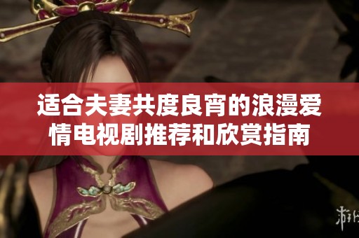 适合夫妻共度良宵的浪漫爱情电视剧推荐和欣赏指南
