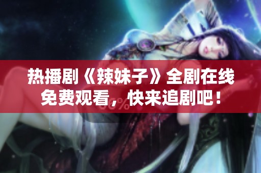 热播剧《辣妹子》全剧在线免费观看，快来追剧吧！