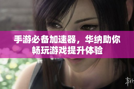 手游必备加速器，华纳助你畅玩游戏提升体验