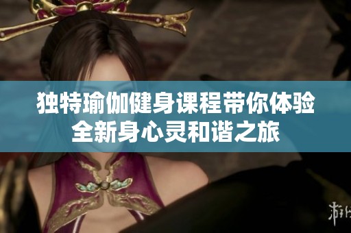 独特瑜伽健身课程带你体验全新身心灵和谐之旅