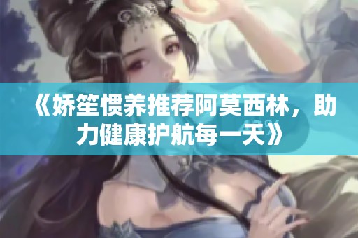 《娇笙惯养推荐阿莫西林，助力健康护航每一天》