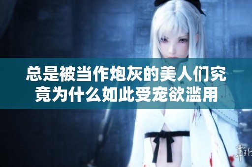 总是被当作炮灰的美人们究竟为什么如此受宠欲滥用