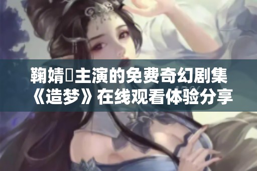 鞠婧祎主演的免费奇幻剧集《造梦》在线观看体验分享