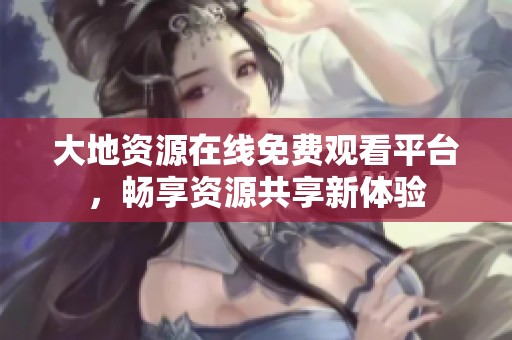 大地资源在线免费观看平台，畅享资源共享新体验