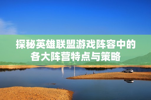 探秘英雄联盟游戏阵容中的各大阵营特点与策略