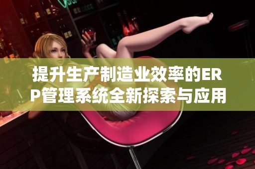 提升生产制造业效率的ERP管理系统全新探索与应用分析