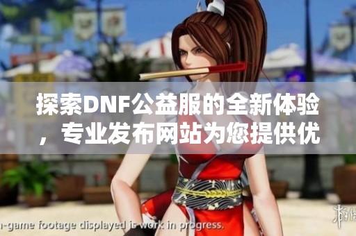 探索DNF公益服的全新体验，专业发布网站为您提供优质游戏服务