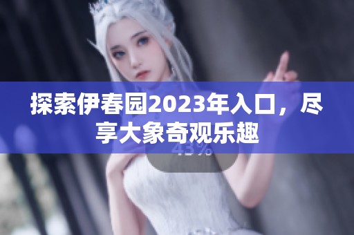 探索伊春园2023年入口，尽享大象奇观乐趣