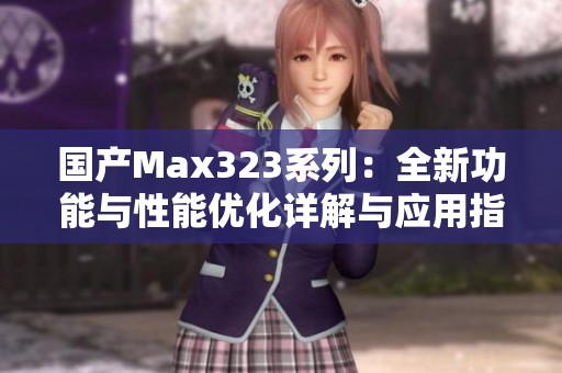 国产Max323系列：全新功能与性能优化详解与应用指南