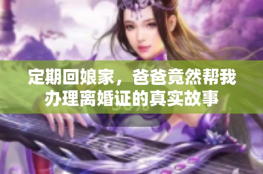 定期回娘家，爸爸竟然帮我办理离婚证的真实故事