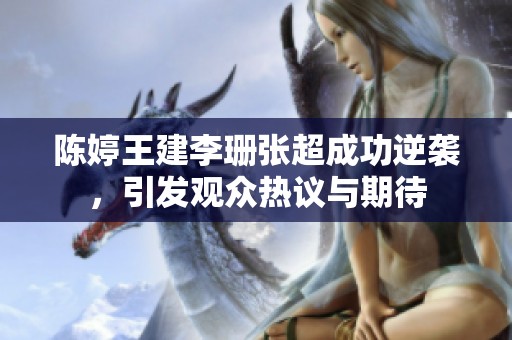 陈婷王建李珊张超成功逆袭，引发观众热议与期待
