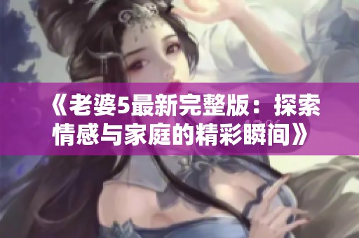《老婆5最新完整版：探索情感与家庭的精彩瞬间》