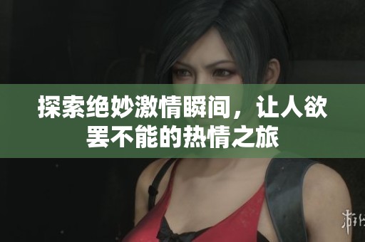 探索绝妙激情瞬间，让人欲罢不能的热情之旅