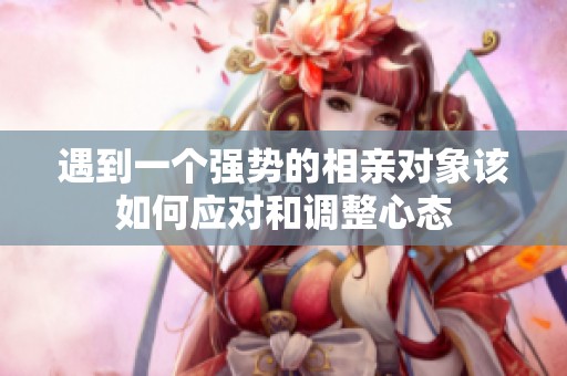 遇到一个强势的相亲对象该如何应对和调整心态