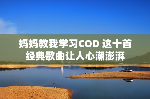 妈妈教我学习COD 这十首经典歌曲让人心潮澎湃