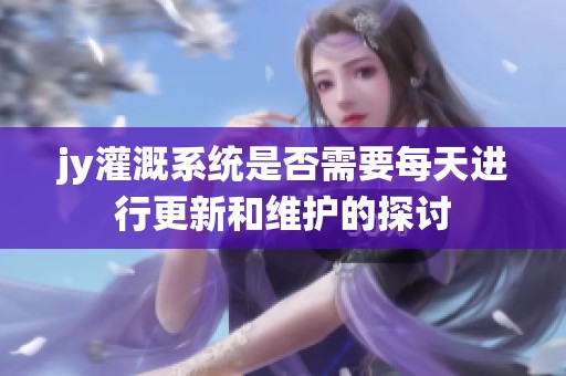 jy灌溉系统是否需要每天进行更新和维护的探讨
