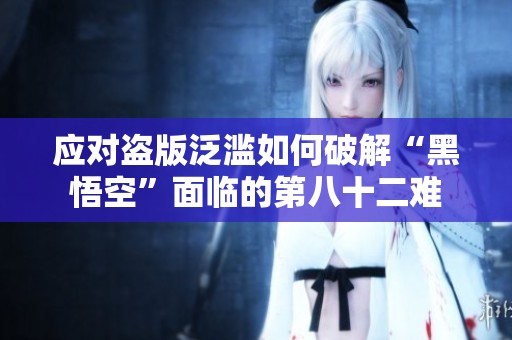 应对盗版泛滥如何破解“黑悟空”面临的第八十二难