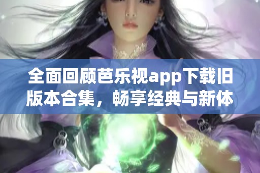 全面回顾芭乐视app下载旧版本合集，畅享经典与新体验