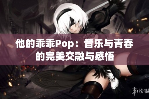 他的乖乖Pop：音乐与青春的完美交融与感悟
