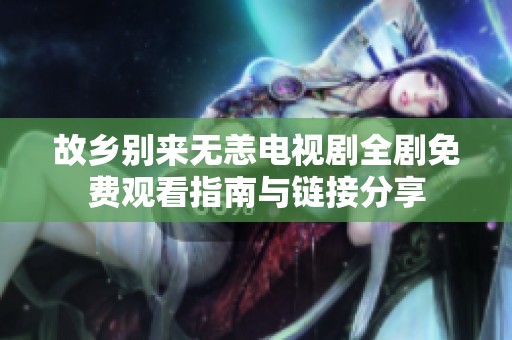 故乡别来无恙电视剧全剧免费观看指南与链接分享