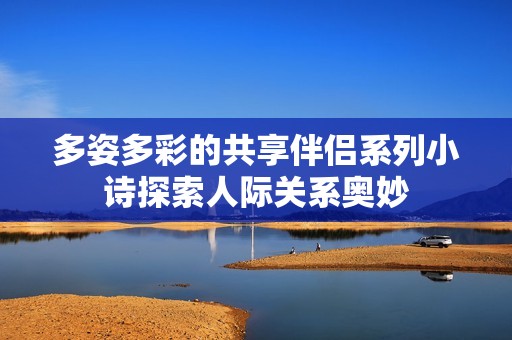 多姿多彩的共享伴侣系列小诗探索人际关系奥妙