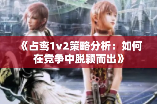 《占鸾1v2策略分析：如何在竞争中脱颖而出》