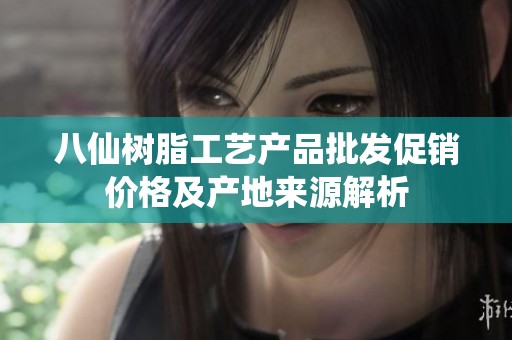 八仙树脂工艺产品批发促销价格及产地来源解析